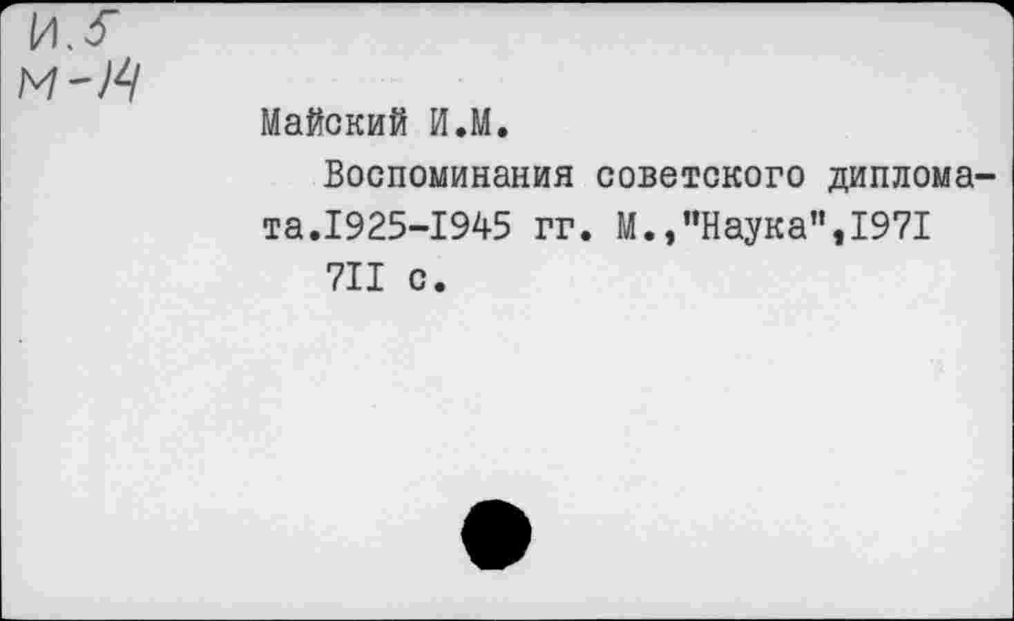 ﻿Майский И.М.
Воспоминания советского диплома та.1925-1945 гг. М./’Наука", 1971 711 с.